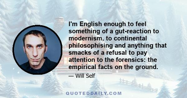 I'm English enough to feel something of a gut-reaction to modernism, to continental philosophising and anything that smacks of a refusal to pay attention to the forensics: the empirical facts on the ground.