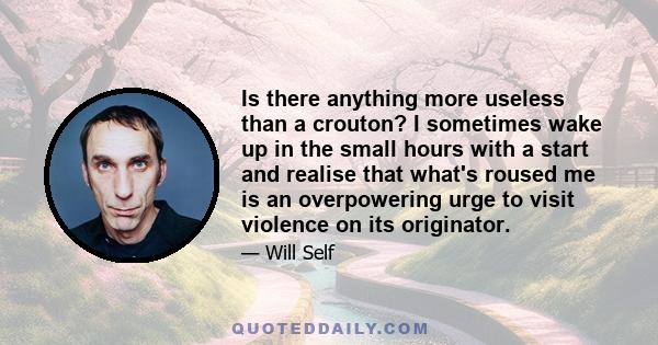 Is there anything more useless than a crouton? I sometimes wake up in the small hours with a start and realise that what's roused me is an overpowering urge to visit violence on its originator.