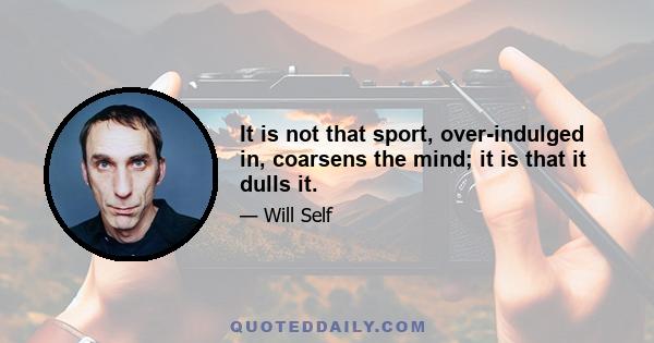 It is not that sport, over-indulged in, coarsens the mind; it is that it dulls it.