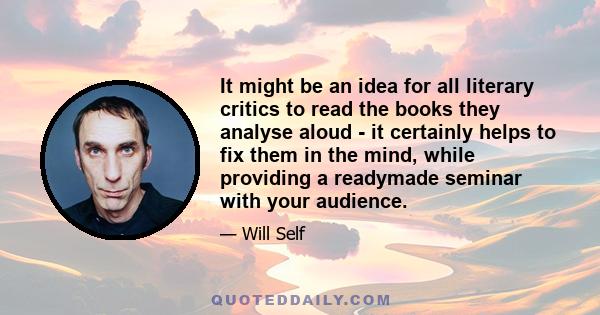 It might be an idea for all literary critics to read the books they analyse aloud - it certainly helps to fix them in the mind, while providing a readymade seminar with your audience.