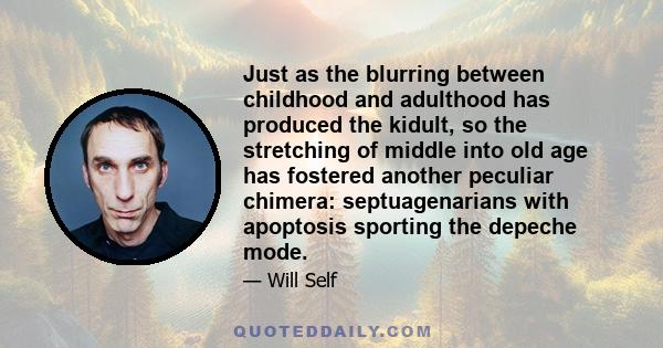 Just as the blurring between childhood and adulthood has produced the kidult, so the stretching of middle into old age has fostered another peculiar chimera: septuagenarians with apoptosis sporting the depeche mode.