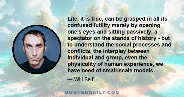 Life, it is true, can be grasped in all its confused futility merely by opening one's eyes and sitting passively, a spectator on the stands of history - but to understand the social processes and conflicts, the