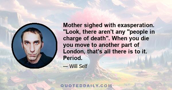 Mother sighed with exasperation. Look, there aren't any people in charge of death. When you die you move to another part of London, that's all there is to it. Period.