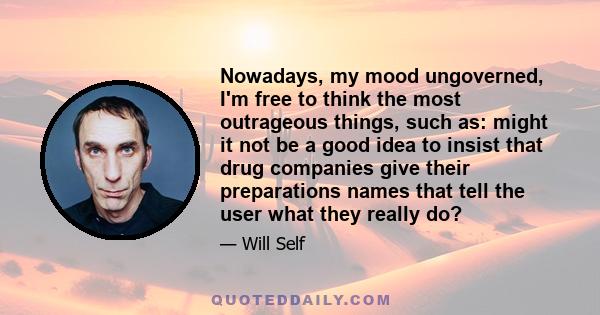 Nowadays, my mood ungoverned, I'm free to think the most outrageous things, such as: might it not be a good idea to insist that drug companies give their preparations names that tell the user what they really do?