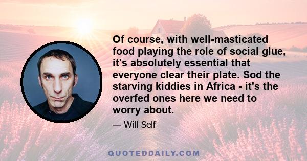 Of course, with well-masticated food playing the role of social glue, it's absolutely essential that everyone clear their plate. Sod the starving kiddies in Africa - it's the overfed ones here we need to worry about.