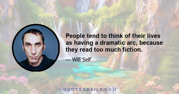 People tend to think of their lives as having a dramatic arc, because they read too much fiction.