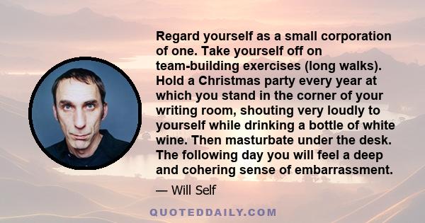 Regard yourself as a small corporation of one. Take yourself off on team-building exercises (long walks). Hold a Christmas party every year at which you stand in the corner of your writing room, shouting very loudly to