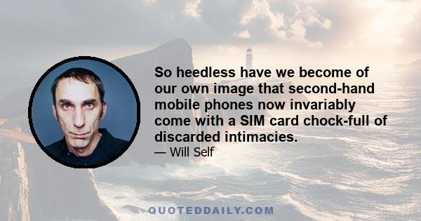 So heedless have we become of our own image that second-hand mobile phones now invariably come with a SIM card chock-full of discarded intimacies.