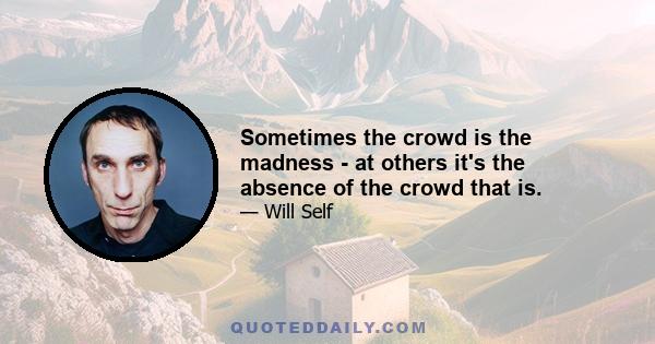 Sometimes the crowd is the madness - at others it's the absence of the crowd that is.