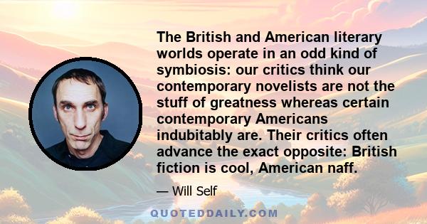 The British and American literary worlds operate in an odd kind of symbiosis: our critics think our contemporary novelists are not the stuff of greatness whereas certain contemporary Americans indubitably are. Their