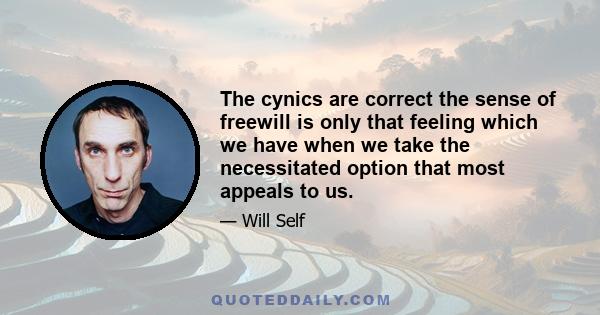 The cynics are correct the sense of freewill is only that feeling which we have when we take the necessitated option that most appeals to us.