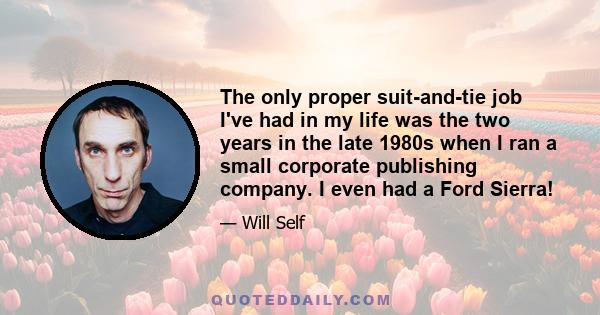 The only proper suit-and-tie job I've had in my life was the two years in the late 1980s when I ran a small corporate publishing company. I even had a Ford Sierra!