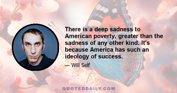 There is a deep sadness to American poverty, greater than the sadness of any other kind. It's because America has such an ideology of success.