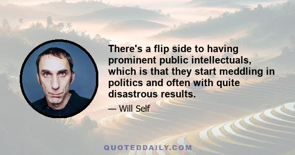 There's a flip side to having prominent public intellectuals, which is that they start meddling in politics and often with quite disastrous results.