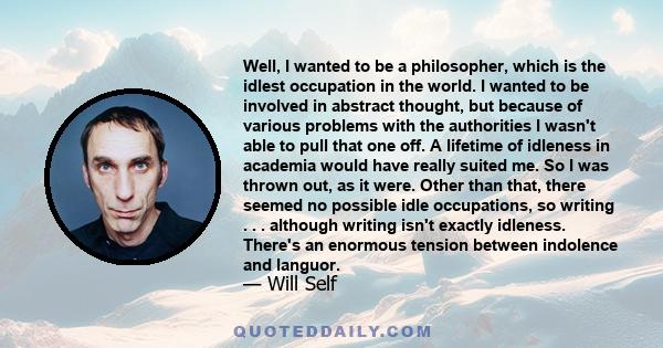 Well, I wanted to be a philosopher, which is the idlest occupation in the world. I wanted to be involved in abstract thought, but because of various problems with the authorities I wasn't able to pull that one off. A