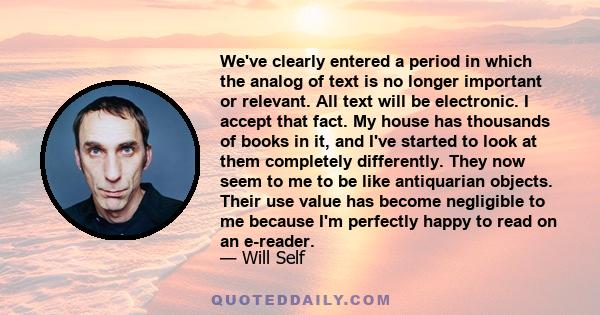 We've clearly entered a period in which the analog of text is no longer important or relevant. All text will be electronic. I accept that fact. My house has thousands of books in it, and I've started to look at them