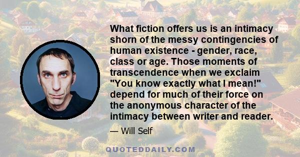 What fiction offers us is an intimacy shorn of the messy contingencies of human existence - gender, race, class or age. Those moments of transcendence when we exclaim You know exactly what I mean! depend for much of