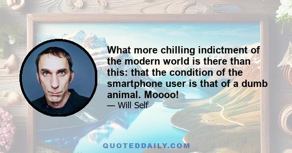 What more chilling indictment of the modern world is there than this: that the condition of the smartphone user is that of a dumb animal. Moooo!