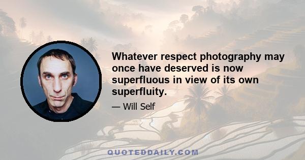 Whatever respect photography may once have deserved is now superfluous in view of its own superfluity.