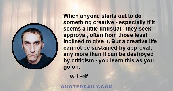 When anyone starts out to do something creative - especially if it seems a little unusual - they seek approval, often from those least inclined to give it. But a creative life cannot be sustained by approval, any more