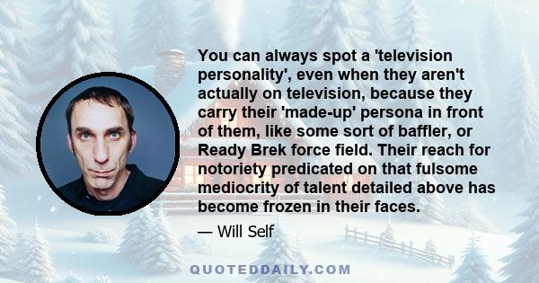 You can always spot a 'television personality', even when they aren't actually on television, because they carry their 'made-up' persona in front of them, like some sort of baffler, or Ready Brek force field. Their