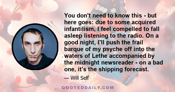 You don't need to know this - but here goes: due to some acquired infantilism, I feel compelled to fall asleep listening to the radio. On a good night, I'll push the frail barque of my psyche off into the waters of