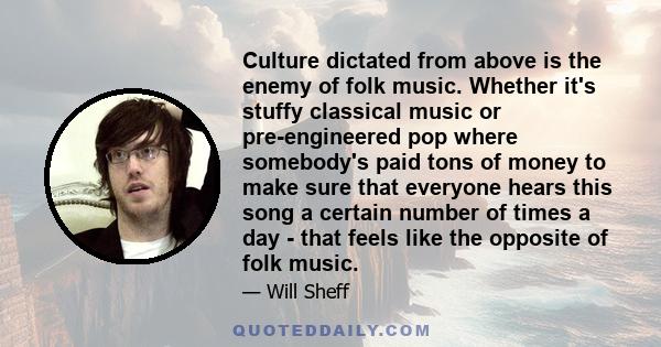 Culture dictated from above is the enemy of folk music. Whether it's stuffy classical music or pre-engineered pop where somebody's paid tons of money to make sure that everyone hears this song a certain number of times