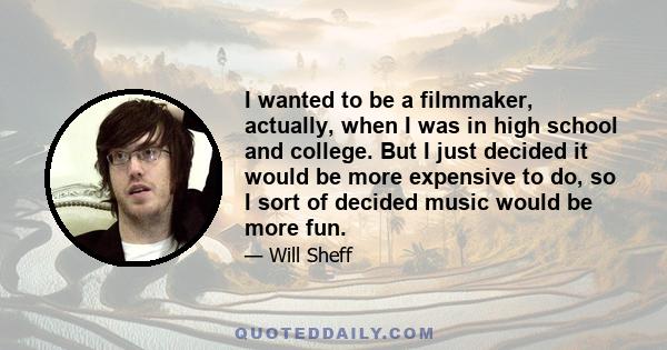 I wanted to be a filmmaker, actually, when I was in high school and college. But I just decided it would be more expensive to do, so I sort of decided music would be more fun.