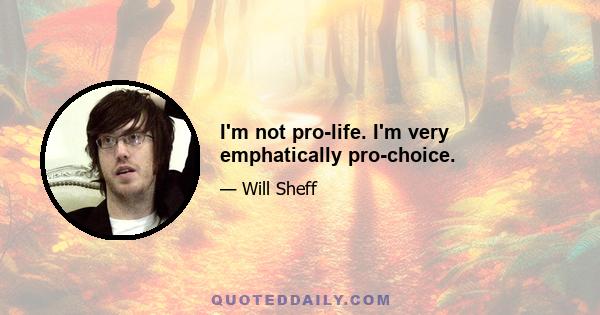 I'm not pro-life. I'm very emphatically pro-choice.