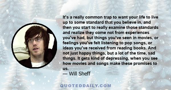 It's a really common trap to want your life to live up to some standard that you believe in, and then you start to really examine those standards and realize they come not from experiences you've had, but things you've