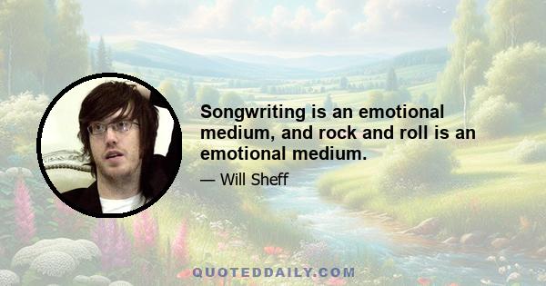 Songwriting is an emotional medium, and rock and roll is an emotional medium.