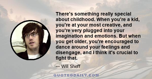 There's something really special about childhood. When you're a kid, you're at your most creative, and you're very plugged into your imagination and emotions. But when you get older, you're encouraged to dance around