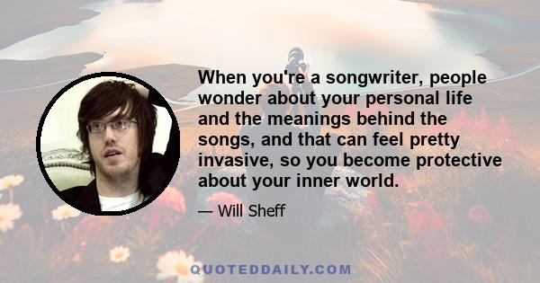 When you're a songwriter, people wonder about your personal life and the meanings behind the songs, and that can feel pretty invasive, so you become protective about your inner world.