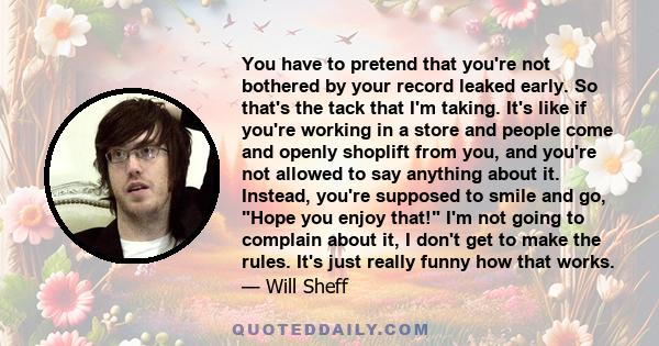 You have to pretend that you're not bothered by your record leaked early. So that's the tack that I'm taking. It's like if you're working in a store and people come and openly shoplift from you, and you're not allowed