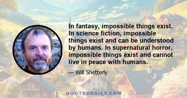 In fantasy, impossible things exist. In science fiction, impossible things exist and can be understood by humans. In supernatural horror, impossible things exist and cannot live in peace with humans.