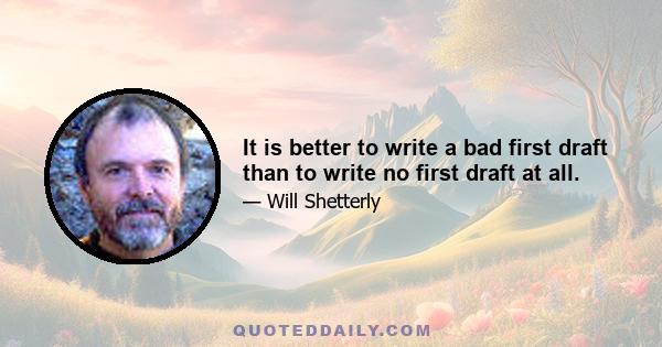 It is better to write a bad first draft than to write no first draft at all.