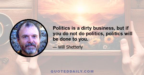 Politics is a dirty business, but if you do not do politics, politics will be done to you.