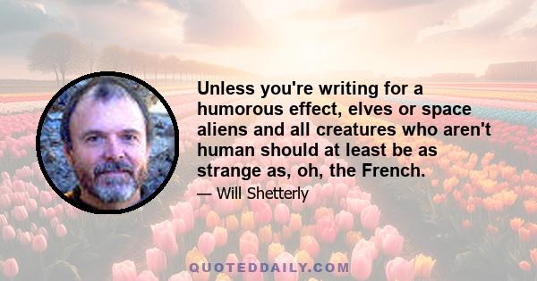 Unless you're writing for a humorous effect, elves or space aliens and all creatures who aren't human should at least be as strange as, oh, the French.