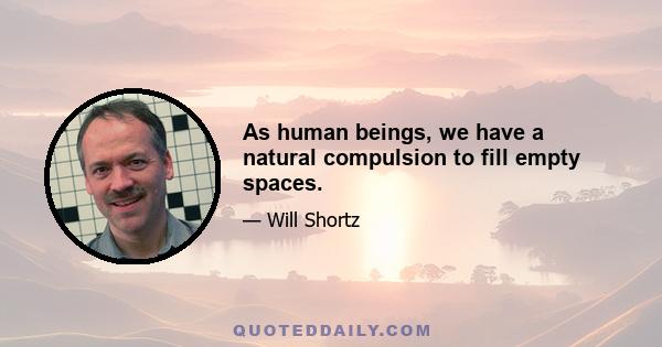 As human beings, we have a natural compulsion to fill empty spaces.