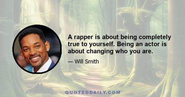 A rapper is about being completely true to yourself. Being an actor is about changing who you are.