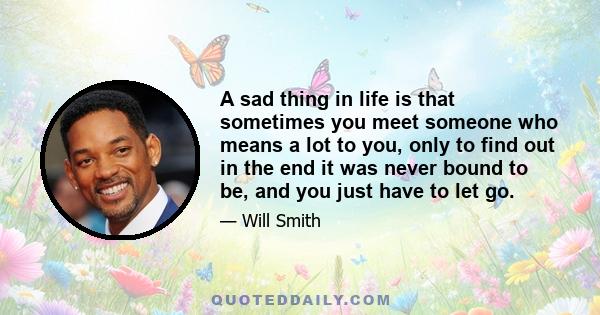 A sad thing in life is that sometimes you meet someone who means a lot to you, only to find out in the end it was never bound to be, and you just have to let go.