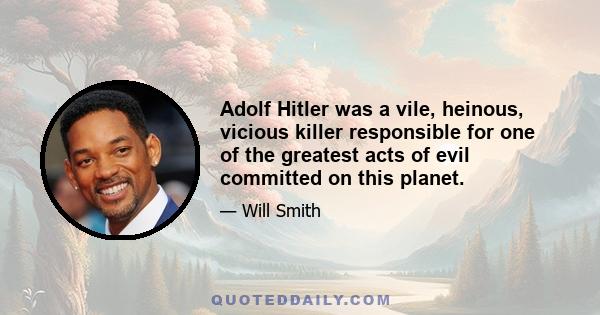 Adolf Hitler was a vile, heinous, vicious killer responsible for one of the greatest acts of evil committed on this planet.