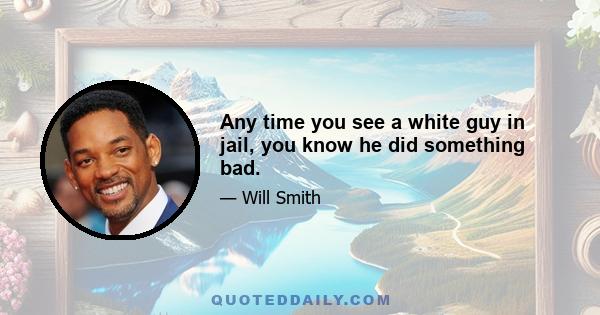 Any time you see a white guy in jail, you know he did something bad.