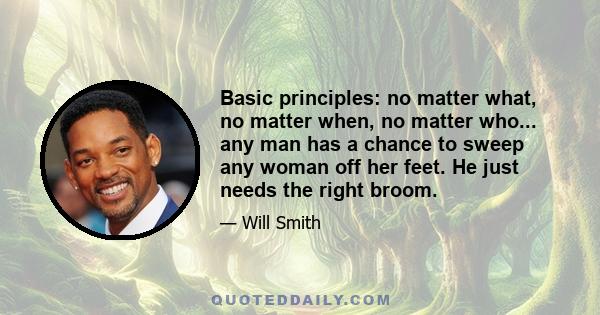 Basic principles: no matter what, no matter when, no matter who... any man has a chance to sweep any woman off her feet. He just needs the right broom.