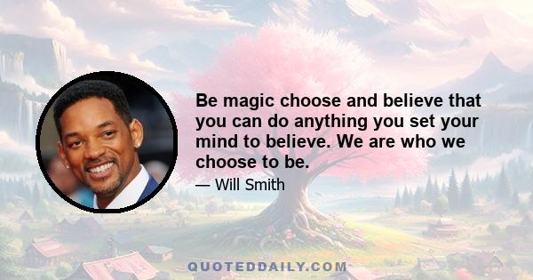 Be magic choose and believe that you can do anything you set your mind to believe. We are who we choose to be.