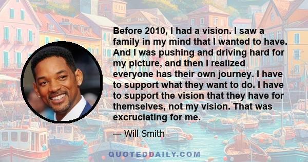 Before 2010, I had a vision. I saw a family in my mind that I wanted to have. And I was pushing and driving hard for my picture, and then I realized everyone has their own journey. I have to support what they want to