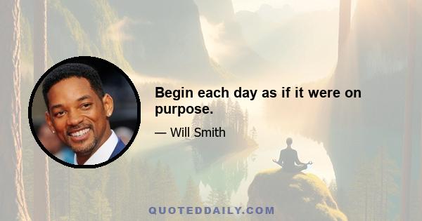 Begin each day as if it were on purpose.