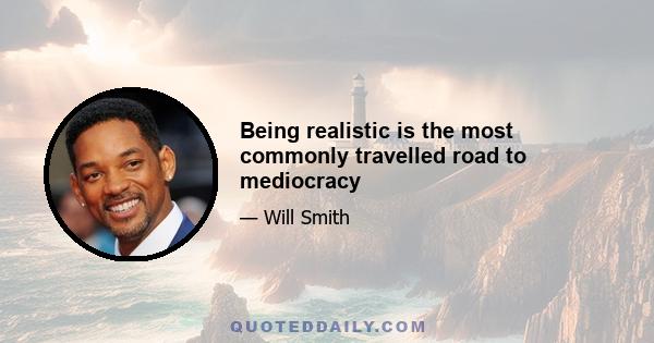 Being realistic is the most commonly travelled road to mediocracy