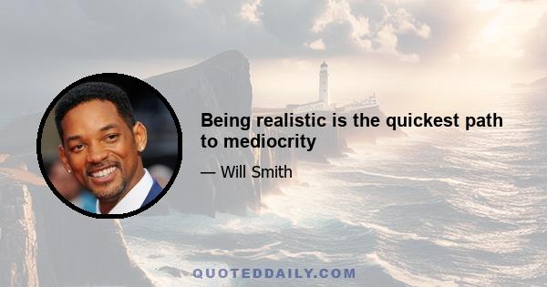 Being realistic is the quickest path to mediocrity