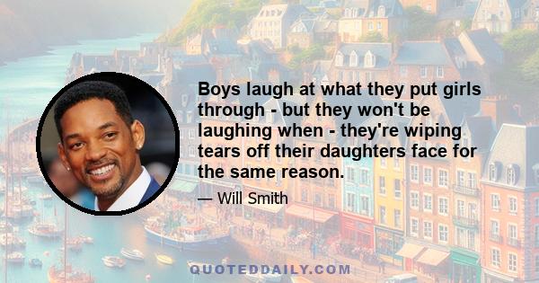 Boys laugh at what they put girls through - but they won't be laughing when - they're wiping tears off their daughters face for the same reason.